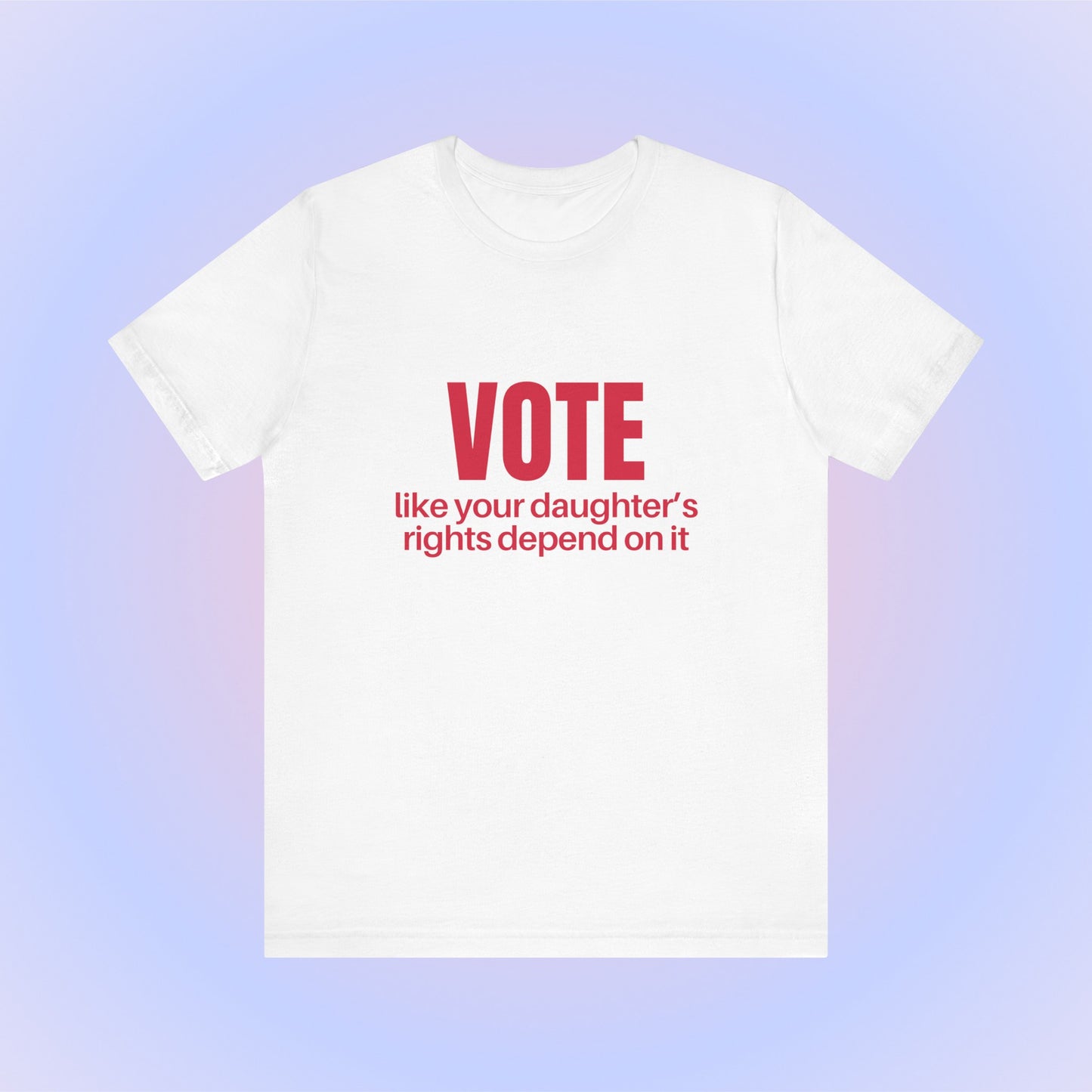 Vote Like Your Daughter's Rights Depend On It, Soft Unisex T-Shirt