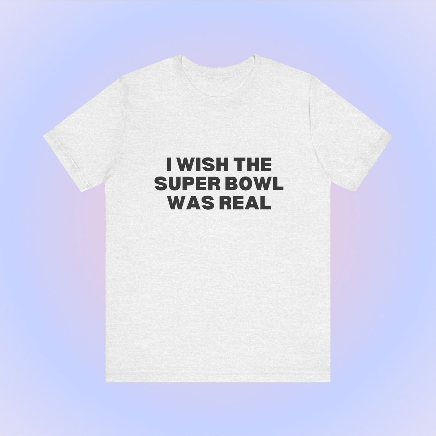 I Wish The Super Bowl Was Real, Soft Unisex T-Shirt