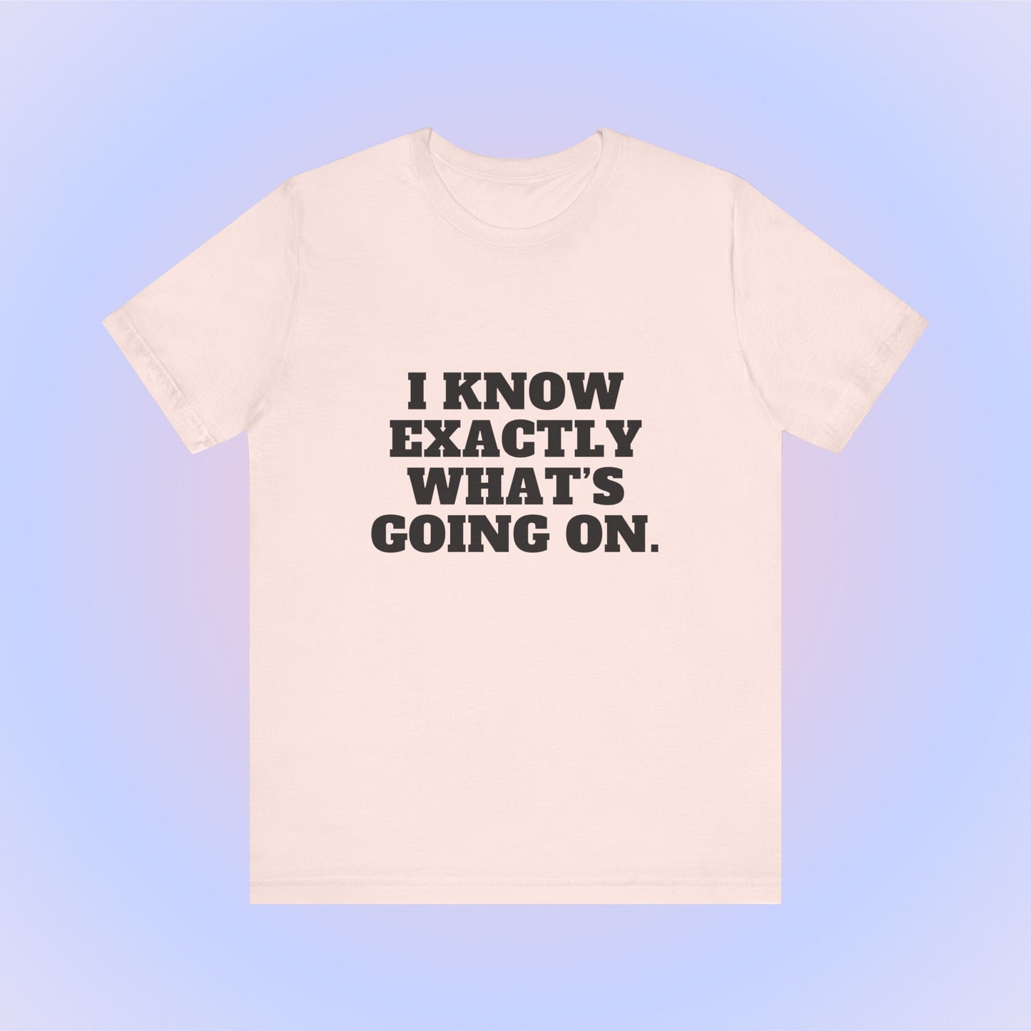 I Know Exactly What's Going On, Soft Unisex T-Shirt