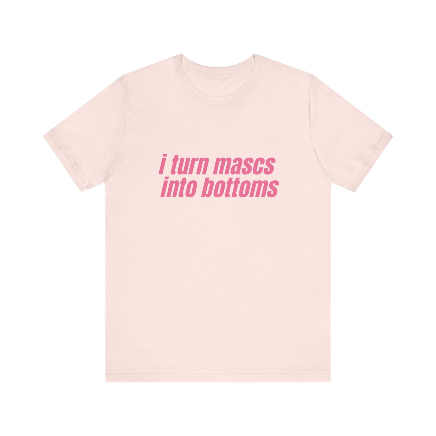 I Turn Mascs Into Bottoms - Unisex T-Shirt