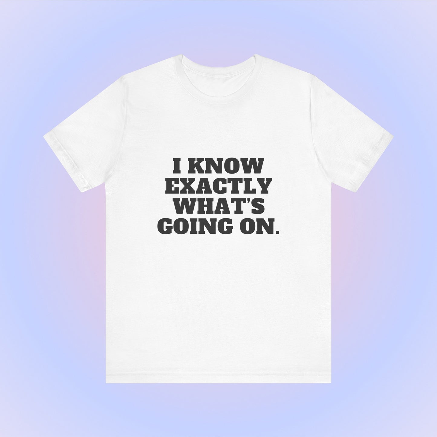 I Know Exactly What's Going On, Soft Unisex T-Shirt