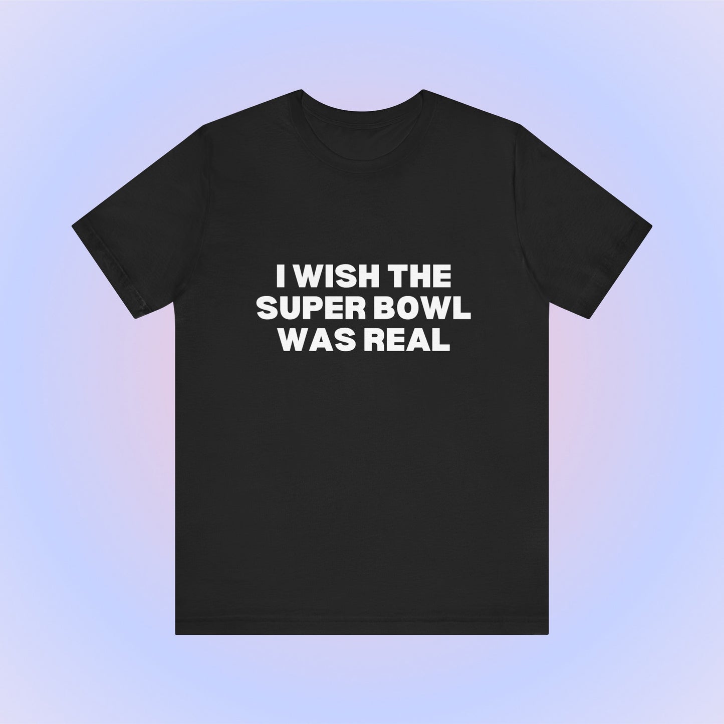 I Wish The Super Bowl Was Real, Soft Unisex T-Shirt