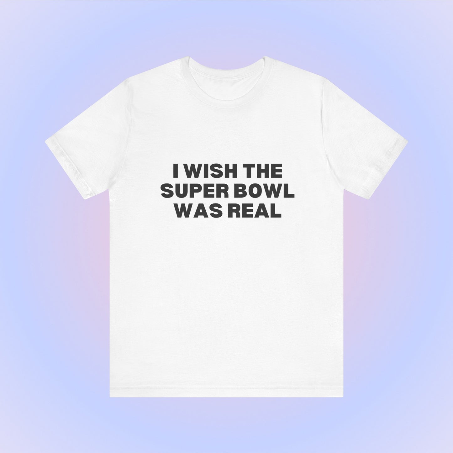 I Wish The Super Bowl Was Real, Soft Unisex T-Shirt
