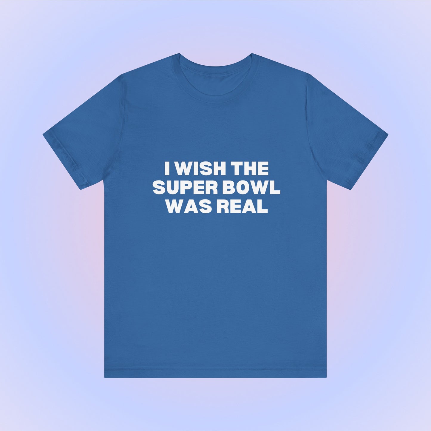 I Wish The Super Bowl Was Real, Soft Unisex T-Shirt
