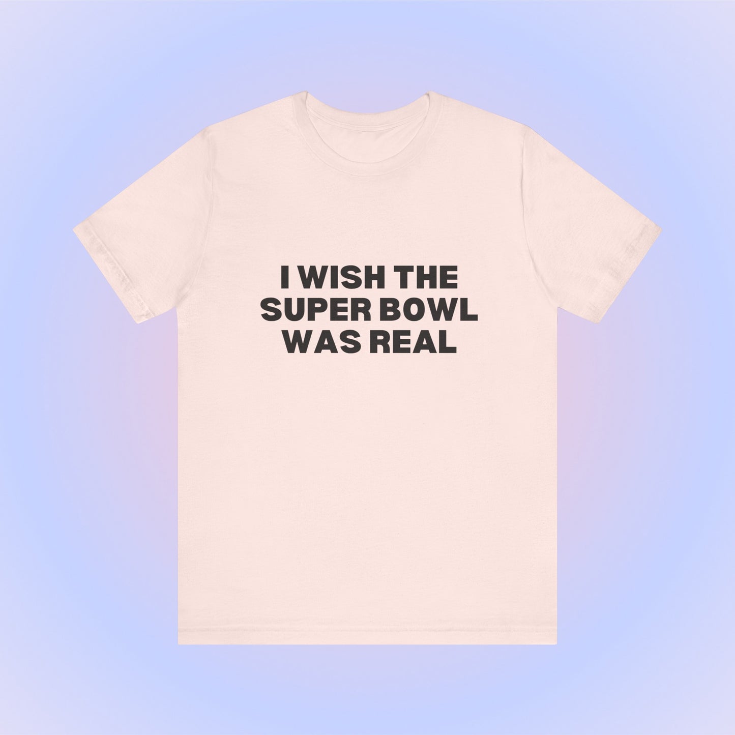 I Wish The Super Bowl Was Real, Soft Unisex T-Shirt