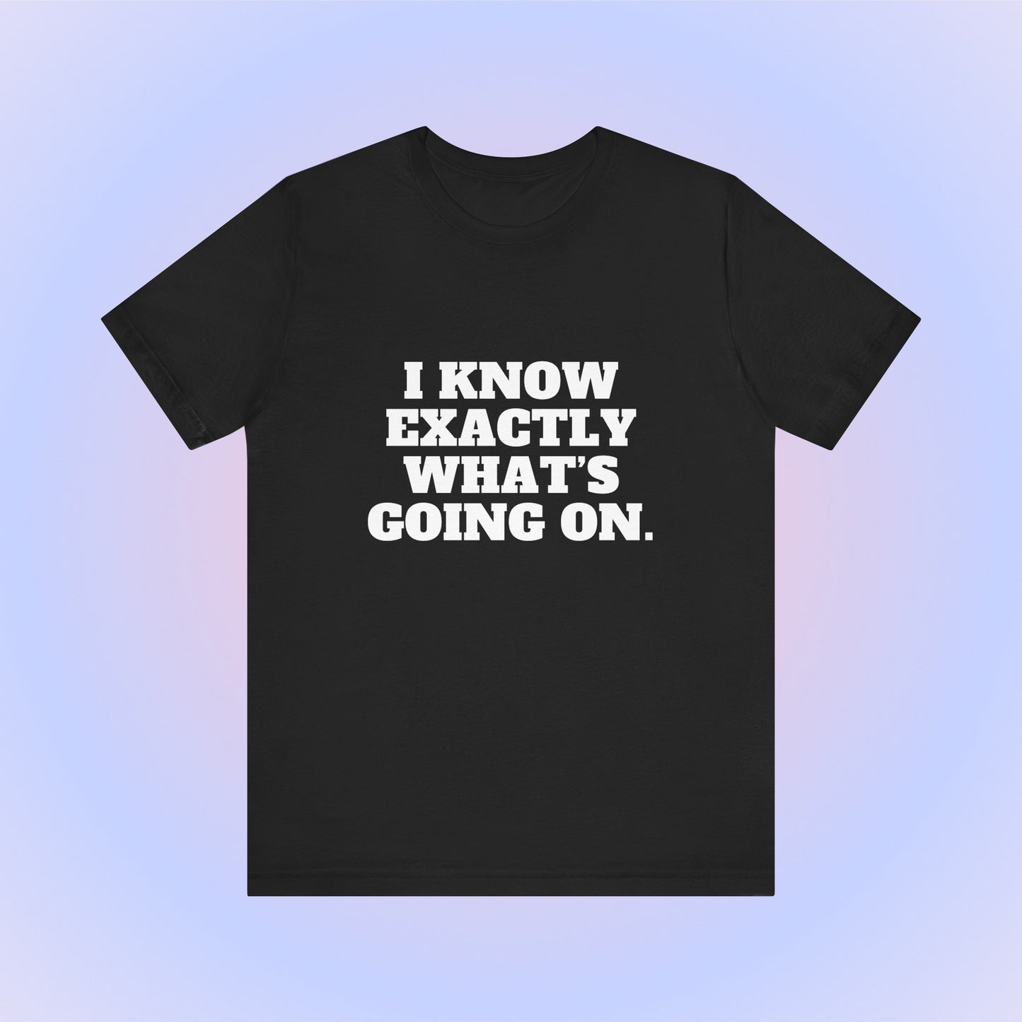 I Know Exactly What's Going On, Soft Unisex T-Shirt