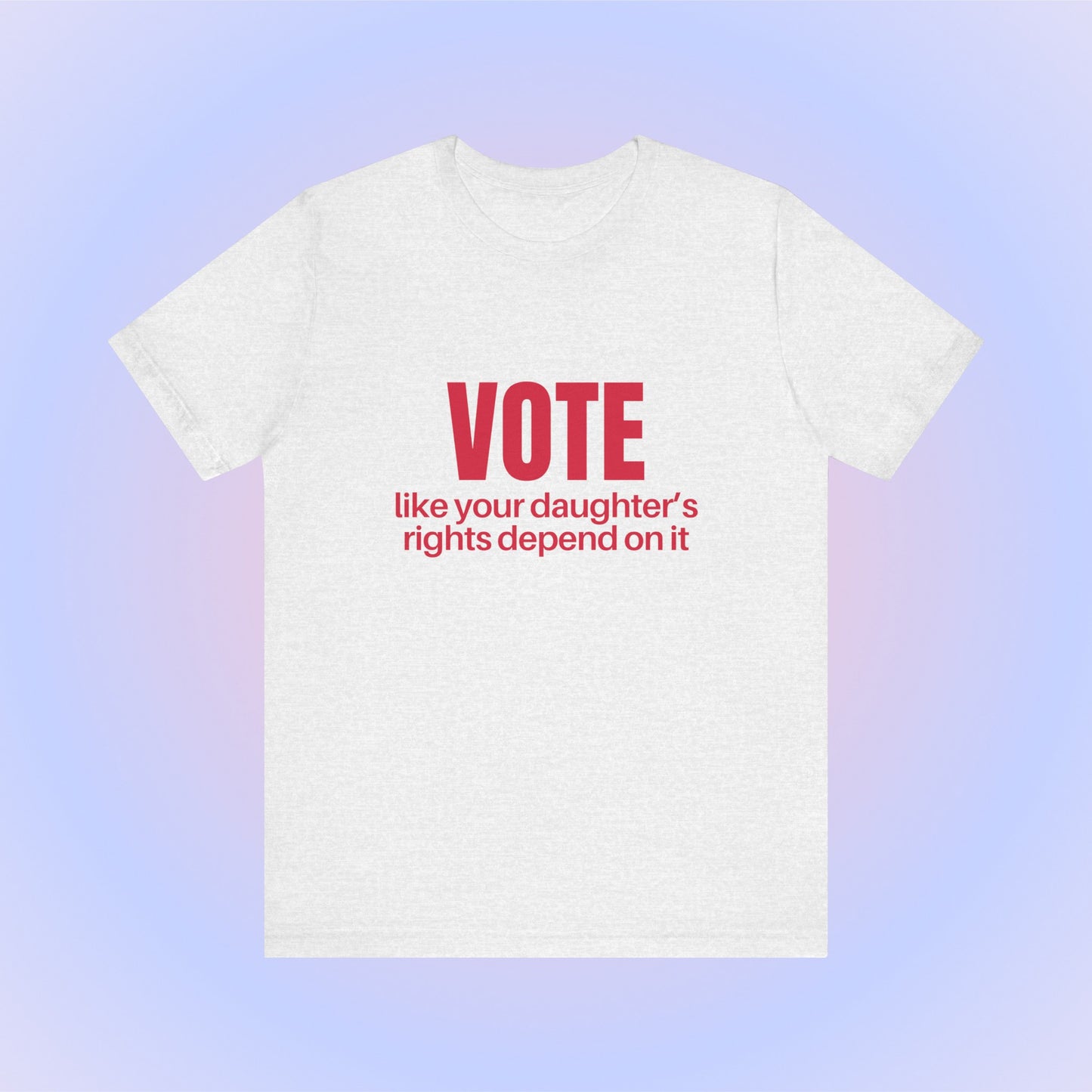 Vote Like Your Daughter's Rights Depend On It, Soft Unisex T-Shirt