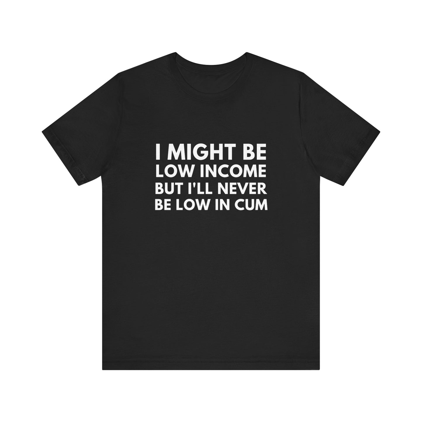 I Might Be Low Income But I'll Never Be Low In Cum Funny Unisex T-Shirt