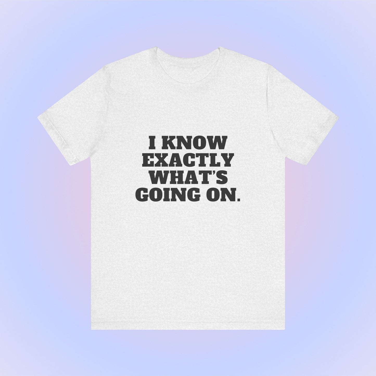 I Know Exactly What's Going On, Soft Unisex T-Shirt