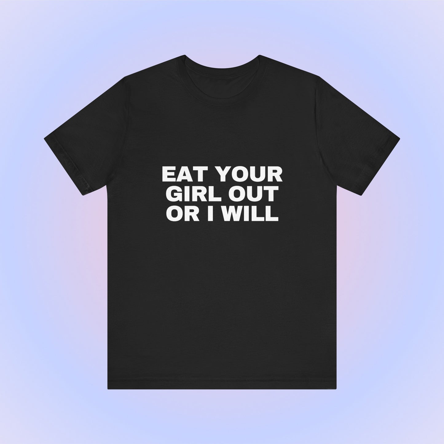 Eat Your Girl Out Or I Will, Soft Unisex T-Shirt