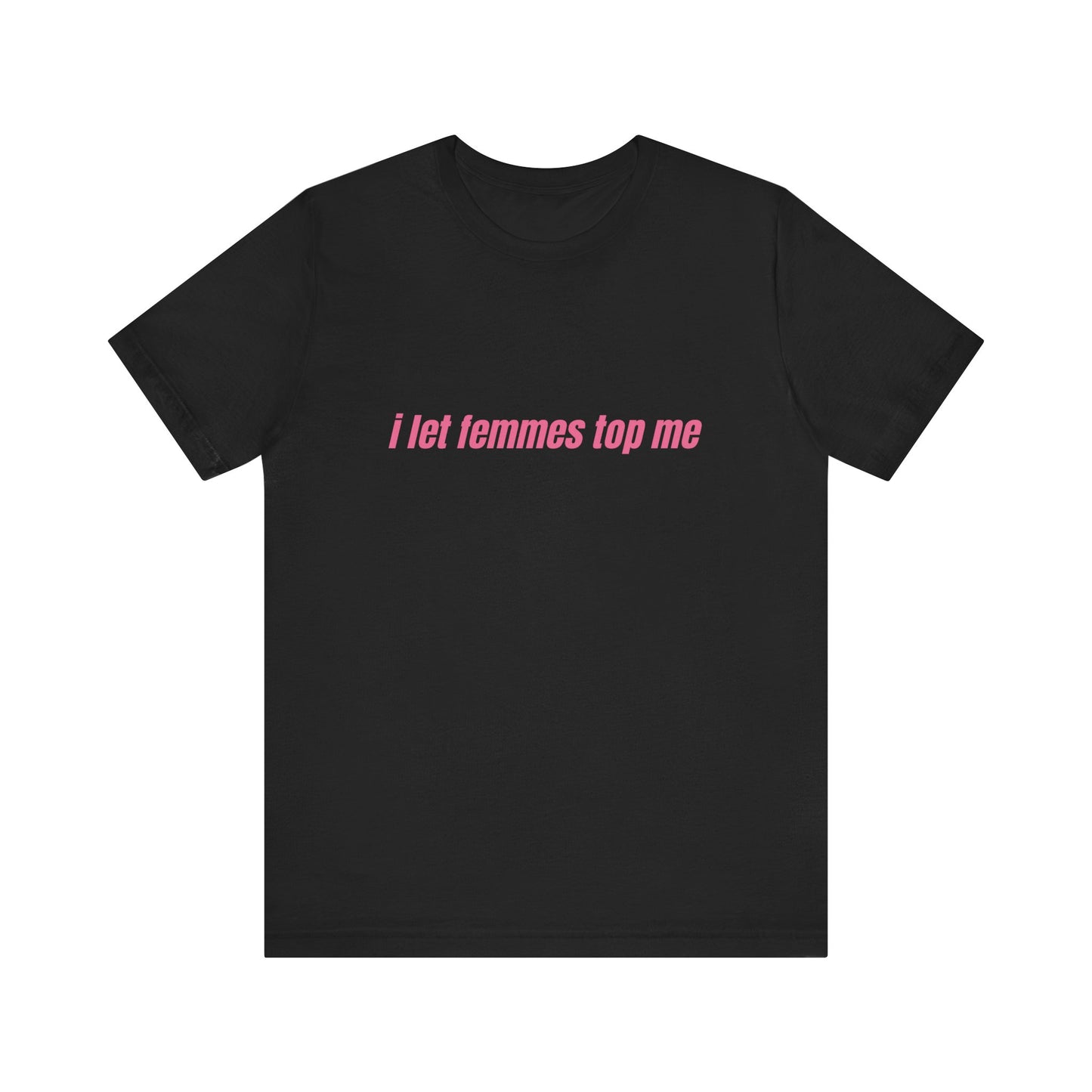 I Let Femmes Top Me - Unisex T-Shirt