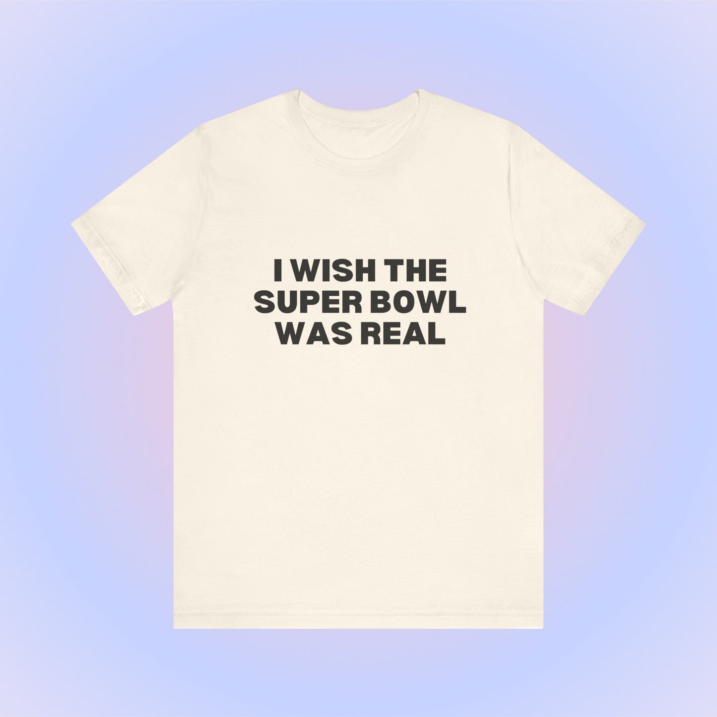I Wish The Super Bowl Was Real, Soft Unisex T-Shirt