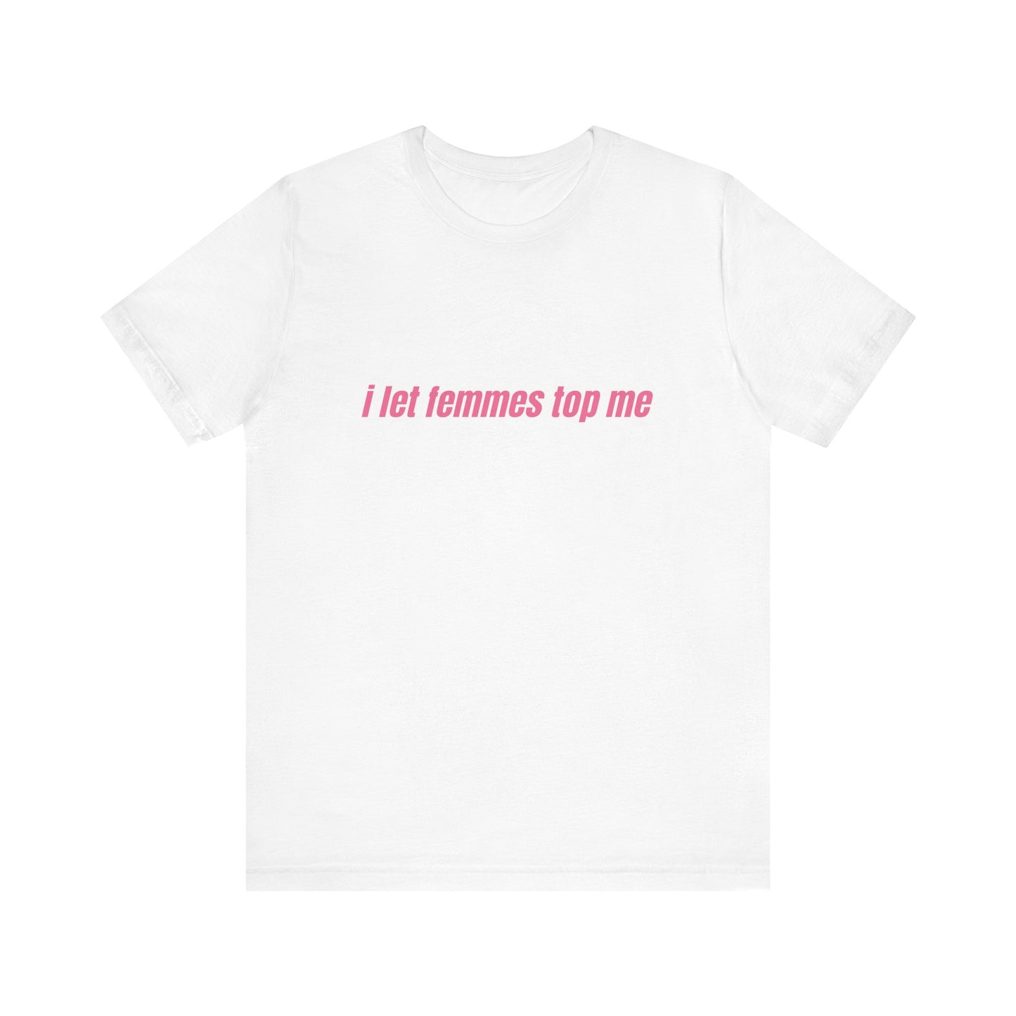 I Let Femmes Top Me - Unisex T-Shirt