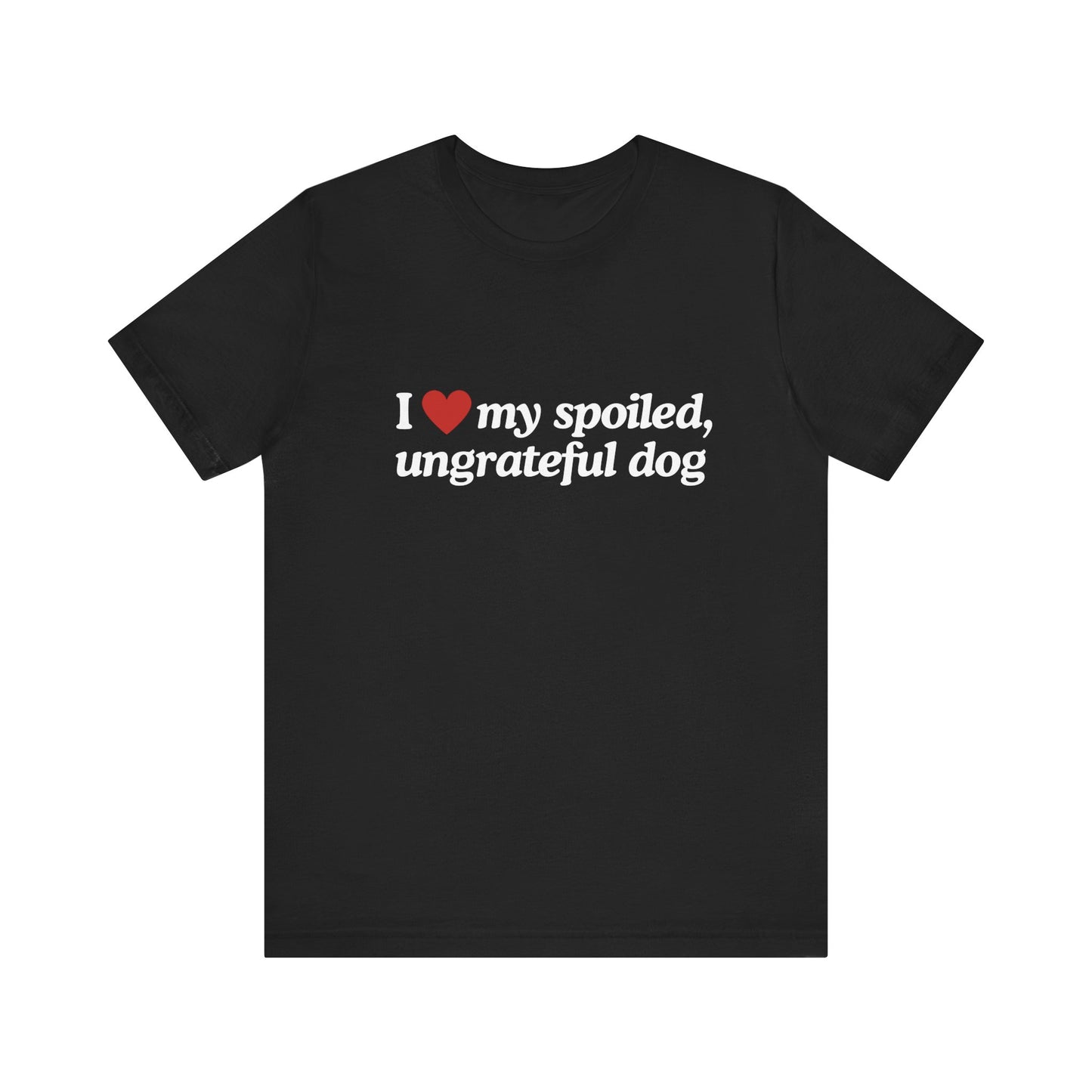 I Love My Spoiled Ungrateful Dog  - Soft Unisex T-Shirt