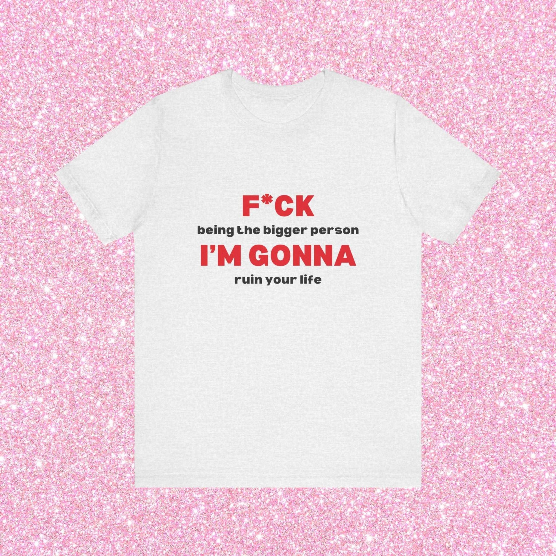 Fuck Being The Bigger Person I'm Gonna Ruin Your Life, Soft Unisex T-Shirt