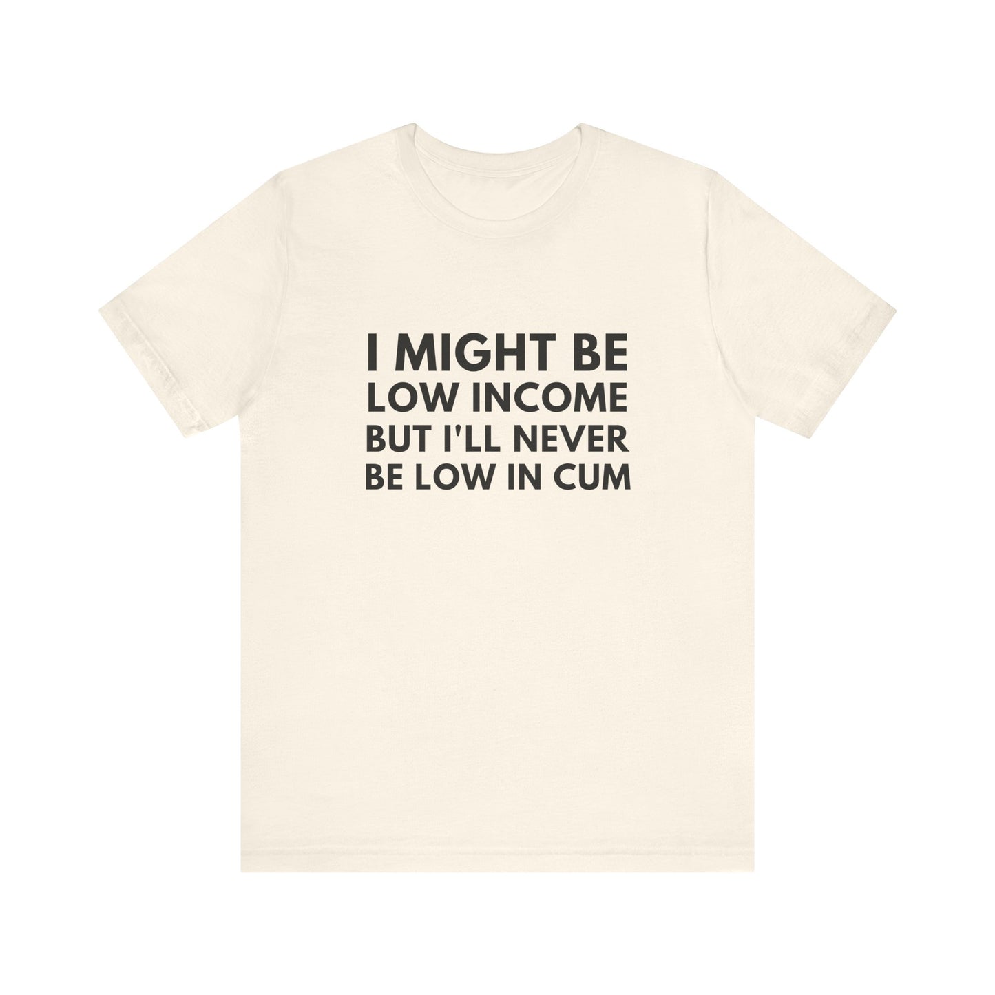 I Might Be Low Income But I'll Never Be Low In Cum Funny Unisex T-Shirt