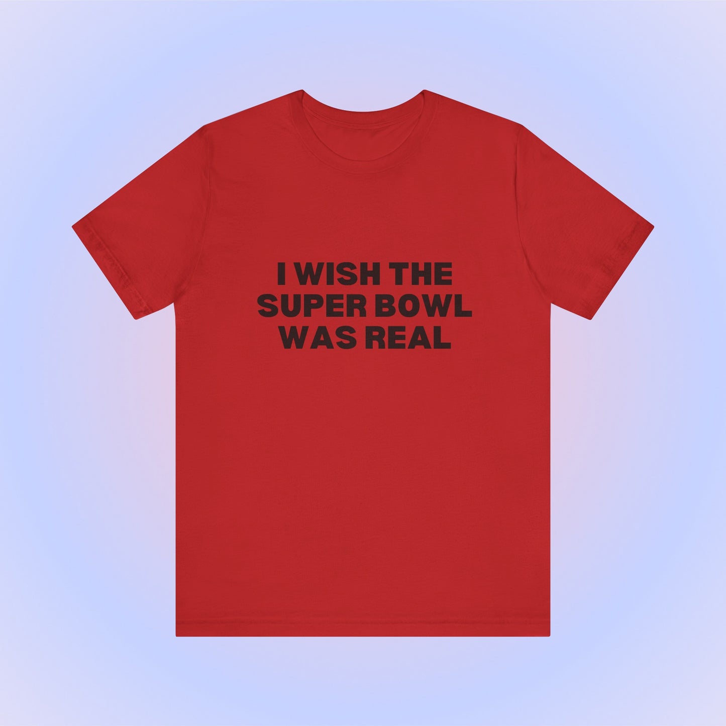 I Wish The Super Bowl Was Real, Soft Unisex T-Shirt