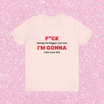 Fuck Being The Bigger Person I'm Gonna Ruin Your Life, Soft Unisex T-Shirt