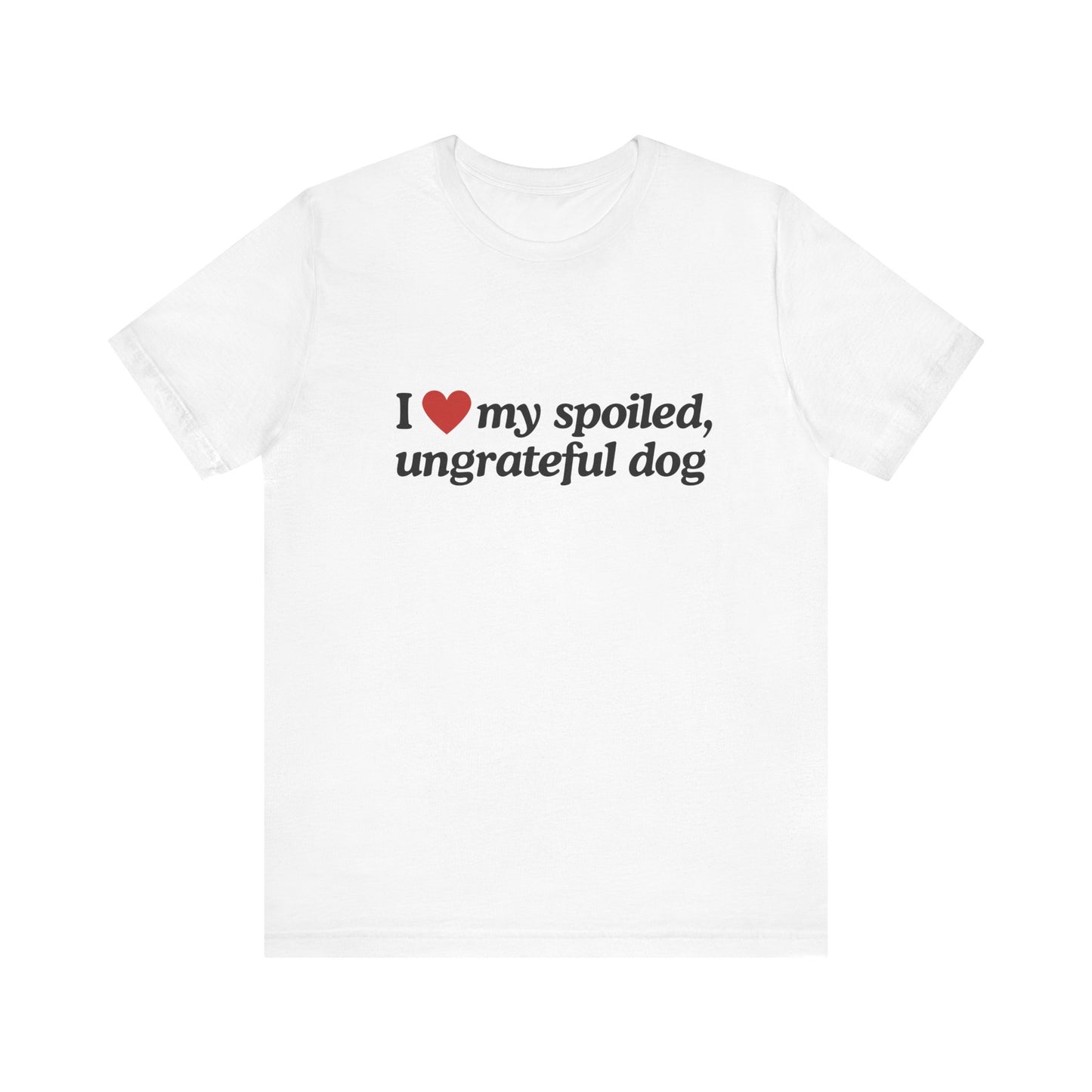 I Love My Spoiled Ungrateful Dog  - Soft Unisex T-Shirt